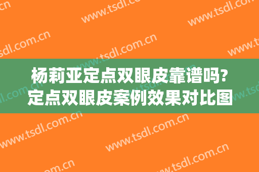 杨莉亚定点双眼皮靠谱吗?定点双眼皮案例效果对比图_中国医学科学院整形外科医院