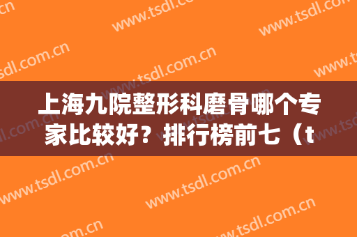 上海九院整形科磨骨哪个专家比较好？排行榜前七（top7）名单公示！全是名医