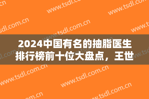 2024中国有名的抽脂医生排行榜前十位大盘点，王世虎第五，冯斌名次揭晓！