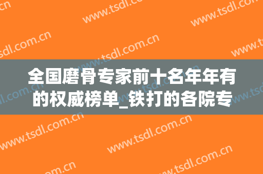 全国磨骨专家前十名年年有的权威榜单_铁打的各院专家实力！(磨骨专家排名)