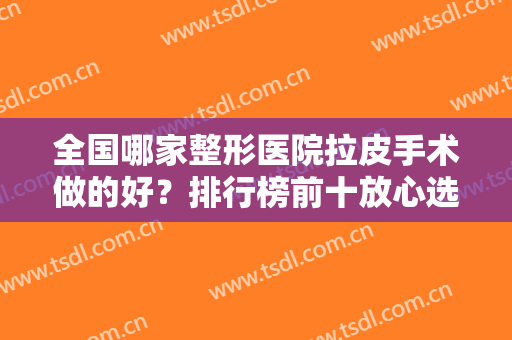 全国哪家整形医院拉皮手术做的好？排行榜前十放心选！北京加减美、西京排名前三