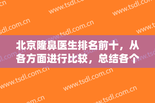 北京隆鼻医生排名前十，从各方面进行比较，总结各个专家优势特色！(北京鼻整形排名)