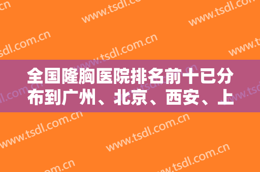 全国隆胸医院排名前十已分布到广州、北京、西安、上海等，各地技术在线比拼！