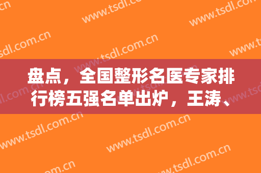 盘点，全国整形名医专家排行榜五强名单出炉，王涛、尤建军领衔全场!(全国知名整形专家排行榜)