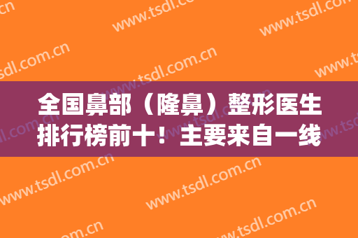 全国鼻部（隆鼻）整形医生排行榜前十！主要来自一线城市！十强看不够！(鼻子整形哪家强)