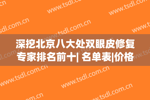 深挖北京八大处双眼皮修复专家排名前十| 名单表|价格清单