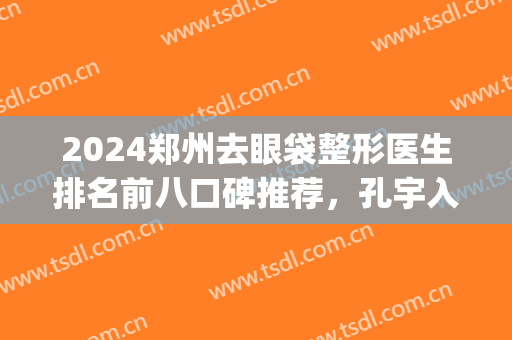 2024郑州去眼袋整形医生排名前八口碑推荐，孔宇入围，@所有人查收！(郑州做眼袋最好的整形医院)