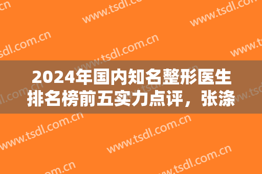 2024年国内知名整形医生排名榜前五实力点评，张涤生第二，栾杰稍微落后！