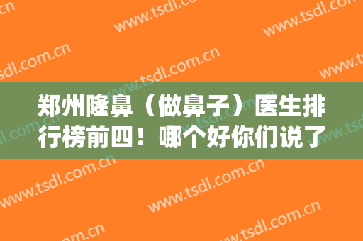 郑州隆鼻（做鼻子）医生排行榜前四！哪个好你们说了算！(郑州做鼻子最好的整形医院)