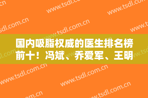 国内吸脂权威的医生排名榜前十！冯斌、乔爱军、王明利等大咖专家强中手！