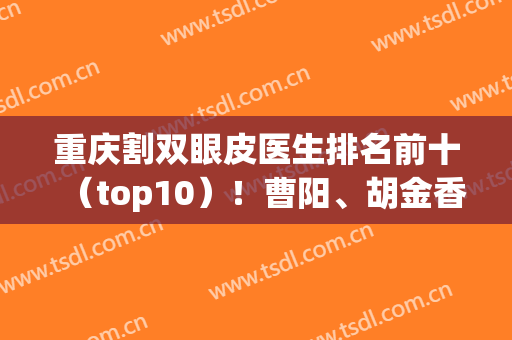 重庆割双眼皮医生排名前十（top10）！曹阳、胡金香、申宵等十强专家代表！(重庆割双眼皮好的医生)