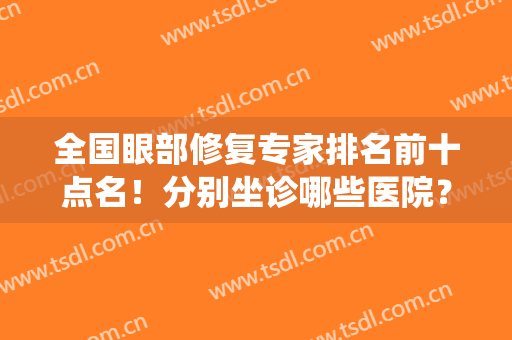 全国眼部修复专家排名前十点名！分别坐诊哪些医院？技术优势？统统有！