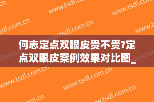 何志定点双眼皮贵不贵?定点双眼皮案例效果对比图_西安市人民医院(定点双眼皮怎么样)