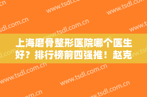 上海磨骨整形医院哪个医生好？排行榜前四强推！赵克昶、何晋龙等名医加盟