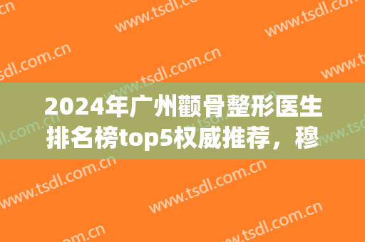 2024年广州颧骨整形医生排名榜top5权威推荐，穆雄铮名次晋级前三！火了