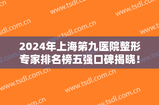 2024年上海笫九医院整形专家排名榜五强口碑揭晓！柴岗、张余光该上热搜了