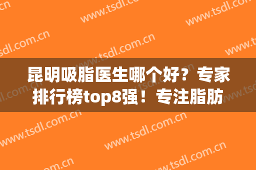 昆明吸脂医生哪个好？专家排行榜top8强！专注脂肪有实力有技术(昆明哪个医生做吸脂手术好)