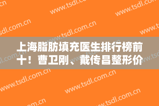 上海脂肪填充医生排行榜前十！曹卫刚、戴传昌整形价格表在此请全带走