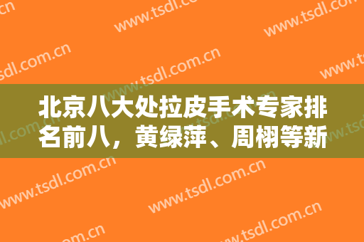 北京八大处拉皮手术专家排名前八，黄绿萍、周栩等新版新发！价格新发！