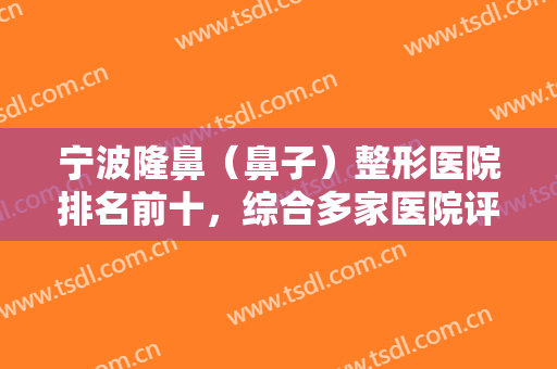 宁波隆鼻（鼻子）整形医院排名前十，综合多家医院评比，壹加壹、艺星等上榜！