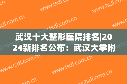 武汉十大整形医院排名|2024新排名公布：武汉大学附属医院强势上榜！口碑医院值得选~