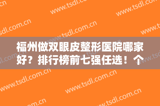 福州做双眼皮整形医院哪家好？排行榜前七强任选！个个实力强劲但价格便宜