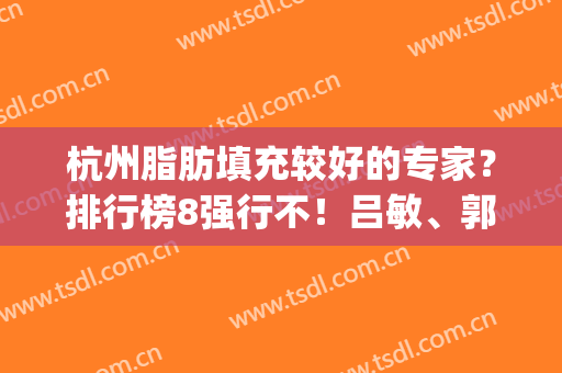 杭州脂肪填充较好的专家？排行榜8强行不！吕敏、郭金才手术实力强!(杭州最好脂肪填充医院)