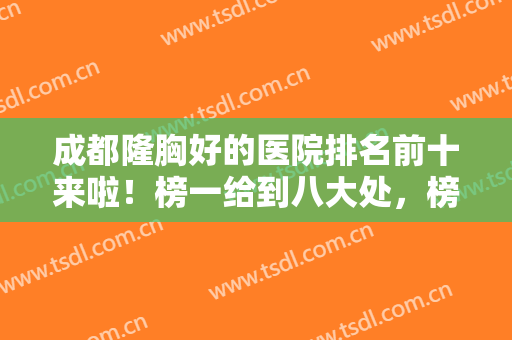 成都隆胸好的医院排名前十来啦！榜一给到八大处，榜二给到华美紫馨，对比赛开始！