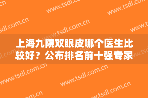 上海九院双眼皮哪个医生比较好？公布排名前十强专家明细，受网友追捧！