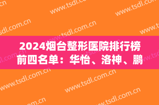 2024烟台整形医院排行榜前四名单：华怡、洛神、鹏爱佳妍、青韩上榜(烟台鹏爱医疗整形医院)