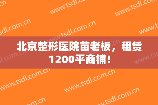 北京整形医院苗老板，租赁1200平商铺！