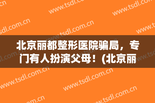 北京丽都整形医院骗局，专门有人扮演父母！(北京丽都整形怎么样)