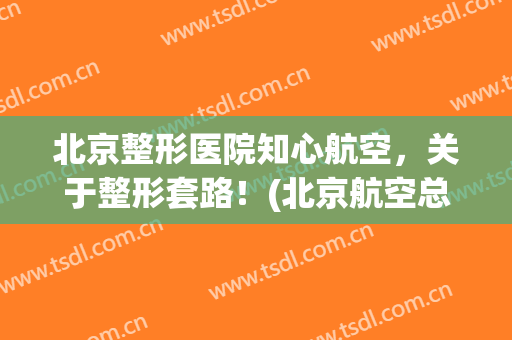北京整形医院知心航空，关于整形套路！(北京航空总医院整形美容科)