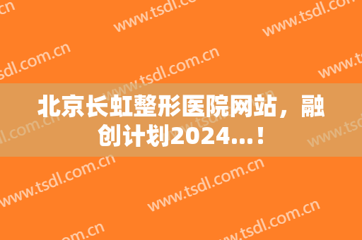 北京长虹整形医院网站，融创计划2024...！