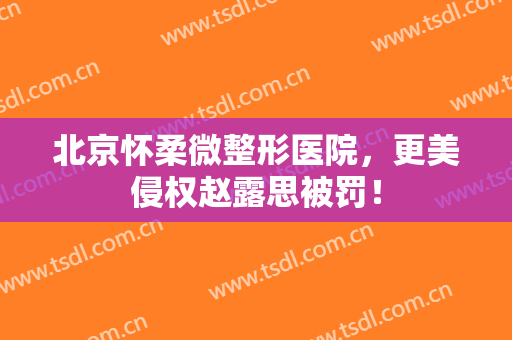 北京怀柔微整形医院，更美侵权赵露思被罚！
