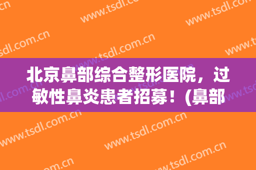 北京鼻部综合整形医院，过敏性鼻炎患者招募！(鼻部整形美容医院 北京)