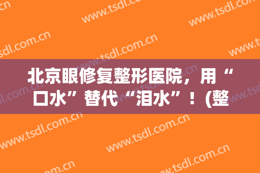 北京眼修复整形医院，用“口水”替代“泪水”！(整形美容泪道)