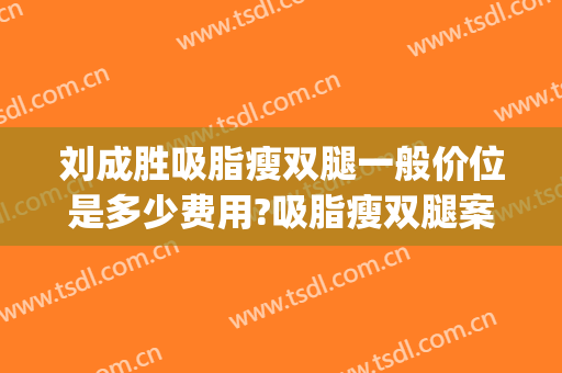 刘成胜吸脂瘦双腿一般价位是多少费用?吸脂瘦双腿案例效果对比图_北京顺新源经济信息咨询有限公司京美医疗美容门诊部
