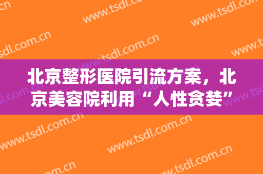 北京整形医院引流方案，北京美容院利用“人性贪婪”！(北京医院 整形)
