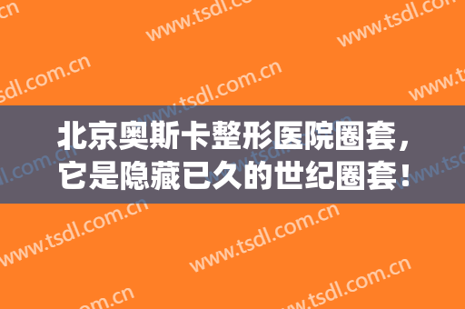 北京奥斯卡整形医院圈套，它是隐藏已久的世纪圈套！(北京奥斯卡医美诈骗)