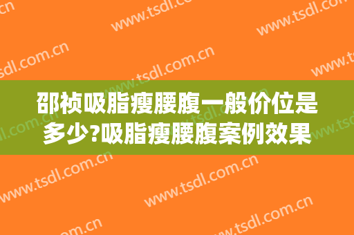 邵祯吸脂瘦腰腹一般价位是多少?吸脂瘦腰腹案例效果对比图_好大夫工作室
