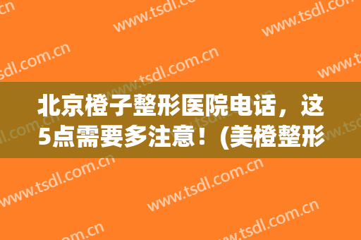 北京橙子整形医院电话，这5点需要多注意！(美橙整形医院)