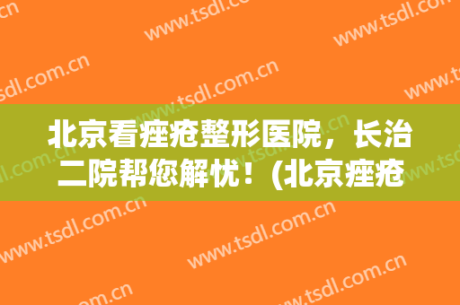 北京看痤疮整形医院，长治二院帮您解忧！(北京痤疮医生)