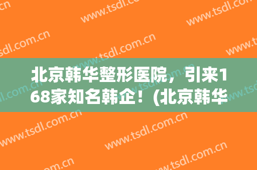北京韩华整形医院，引来168家知名韩企！(北京韩华整形医院怎么样)