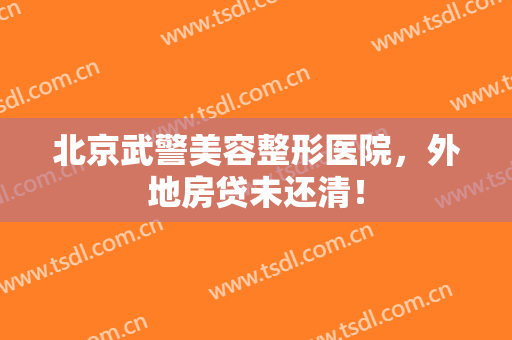 北京武警美容整形医院，外地房贷未还清！