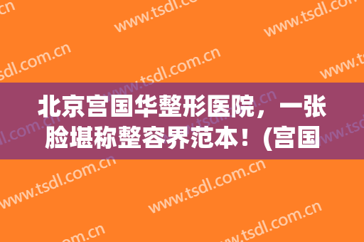 北京宫国华整形医院，一张脸堪称整容界范本！(宫国华医疗美容)