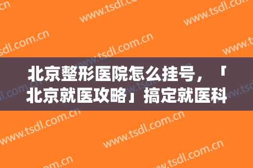 北京整形医院怎么挂号，「北京就医攻略」搞定就医科室！(北京整形医院吧{搜})