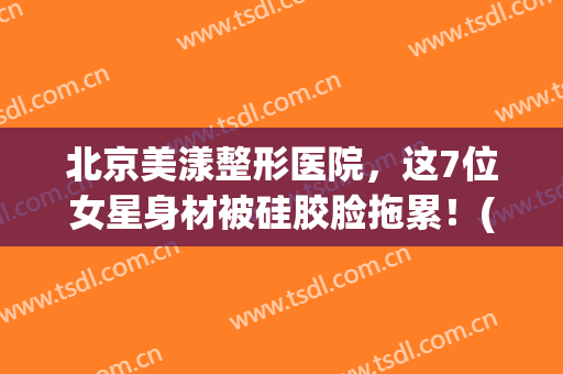 北京美漾整形医院，这7位女星身材被硅胶脸拖累！(北京美漾整形怎么样)