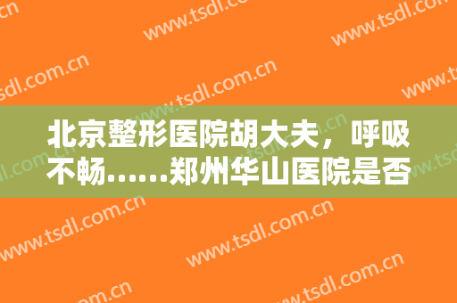 北京整形医院胡大夫，呼吸不畅……郑州华山医院是否...！