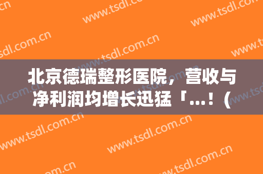 北京德瑞整形医院，营收与净利润均增长迅猛「...！(瑞德医疗整形)